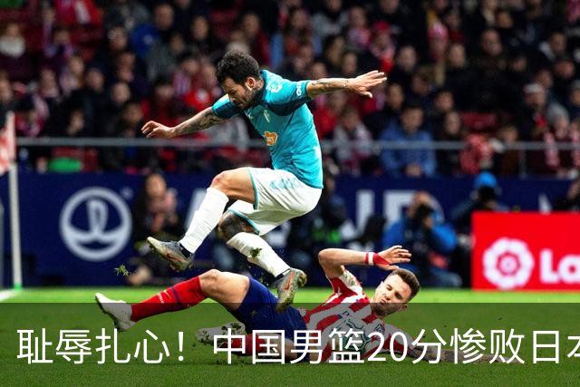 耻辱扎心！中国男篮20分惨败日本二队！终究还是走了国足的老路