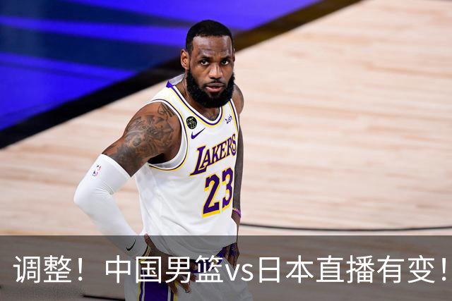 调整！中国男篮vs日本直播有变！CCTV5不直播，晋级面临五重压力